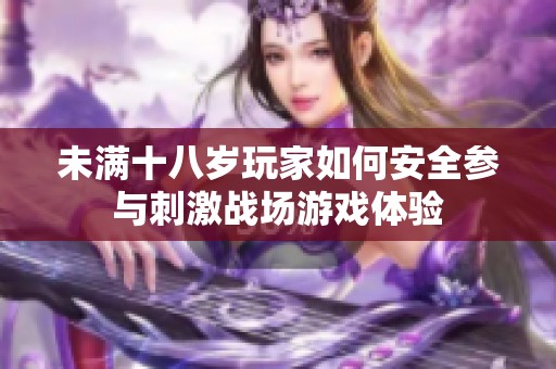 未滿十八歲玩家如何安全參與刺激戰(zhàn)場游戲體驗