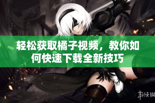 輕松獲取橘子視頻，教你如何快速下載全新技巧
