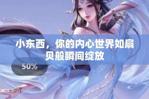 小東西，你的內(nèi)心世界如扇貝般瞬間綻放