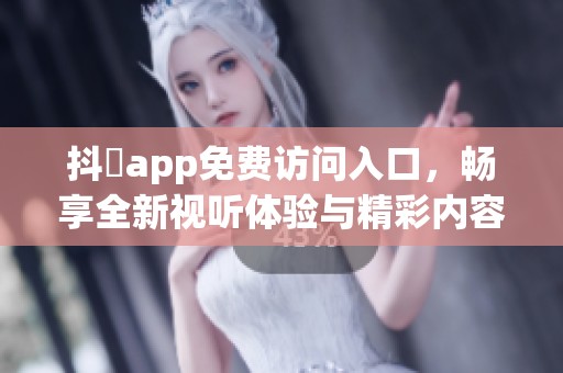 抖抈app免費訪問入口，暢享全新視聽體驗與精彩內(nèi)容