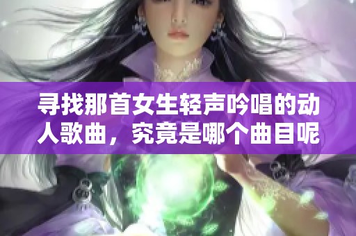 尋找那首女生輕聲吟唱的動人歌曲，究竟是哪個曲目呢？