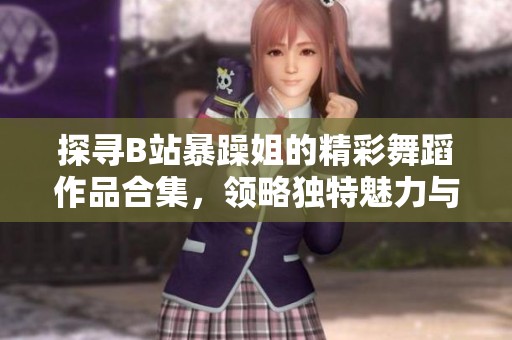 探尋B站暴躁姐的精彩舞蹈作品合集，領(lǐng)略獨特魅力與風格