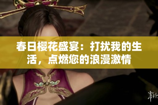 春日櫻花盛宴：打擾我的生活，點(diǎn)燃您的浪漫激情