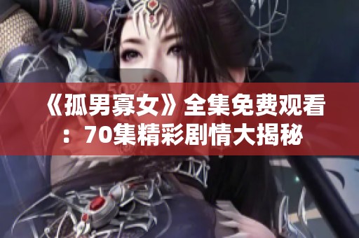 《孤男寡女》全集免費(fèi)觀看:70集精彩劇情大揭秘 《孤男寡女》全集免費(fèi)觀看:70集精彩劇情大揭秘