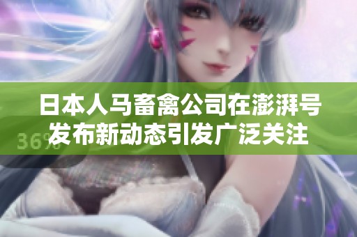 日本人馬畜禽公司在澎湃號發(fā)布新動態(tài)引發(fā)廣泛關注