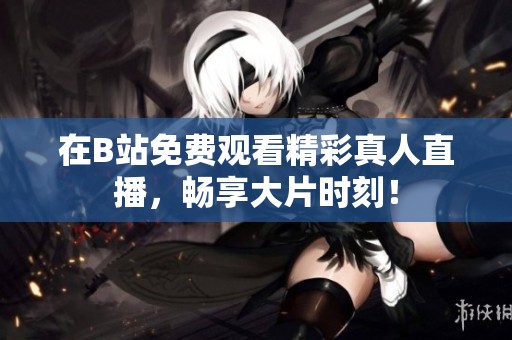 在B站免費觀看精彩真人直播，暢享大片時刻！