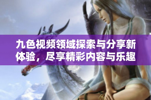 九色視頻領(lǐng)域探索與分享新體驗(yàn)，盡享精彩內(nèi)容與樂(lè)趣