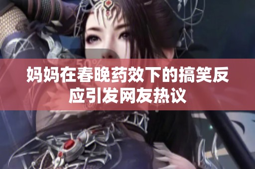 媽媽在春晚藥效下的搞笑反應(yīng)引發(fā)網(wǎng)友熱議