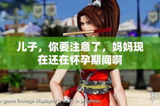 兒子，你要注意了，媽媽現(xiàn)在還在懷孕期間啊