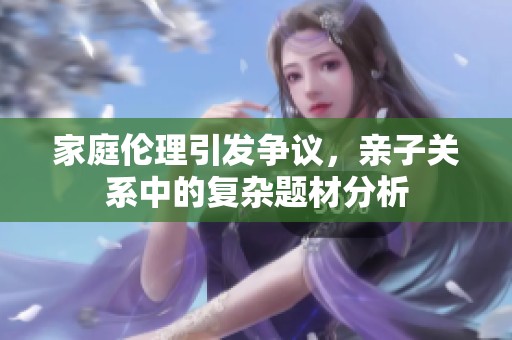 家庭倫理引發(fā)爭議，親子關(guān)系中的復(fù)雜題材分析