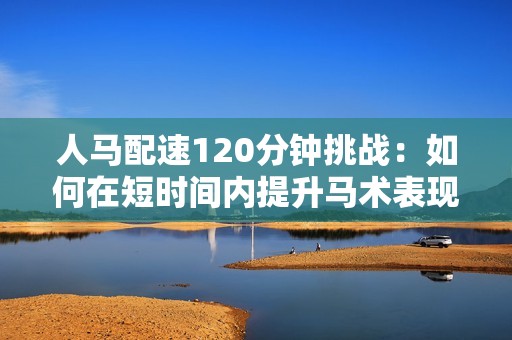 人馬配速120分鐘挑戰(zhàn)：如何在短時(shí)間內(nèi)提升馬術(shù)表現(xiàn)