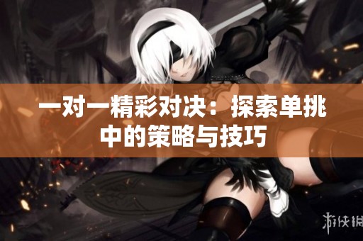 一對(duì)一精彩對(duì)決：探索單挑中的策略與技巧