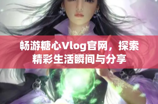暢游糖心Vlog官網(wǎng)，探索精彩生活瞬間與分享