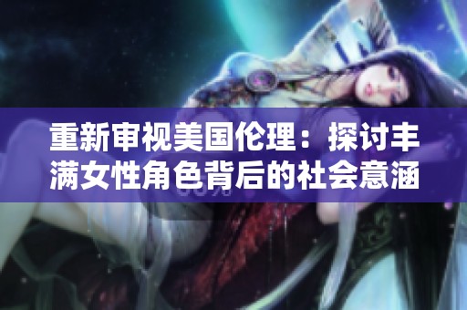 重新審視美國(guó)倫理：探討豐滿女性角色背后的社會(huì)意涵