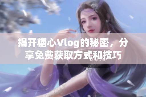 揭開糖心Vlog的秘密，分享免費(fèi)獲取方式和技巧
