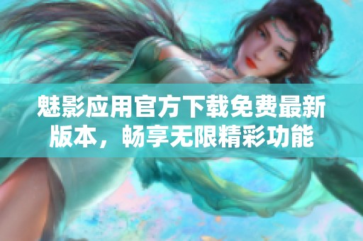 魅影應(yīng)用官方下載免費最新版本，暢享無限精彩功能