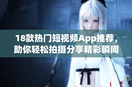 18款熱門短視頻App推薦，助你輕松拍攝分享精彩瞬間