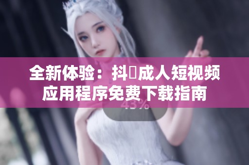 全新體驗(yàn)：抖抈成人短視頻應(yīng)用程序免費(fèi)下載指南