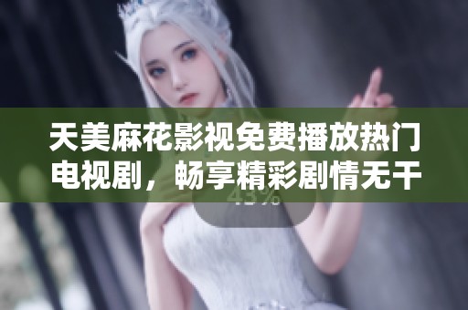 天美麻花影視免費(fèi)播放熱門電視劇，暢享精彩劇情無干擾