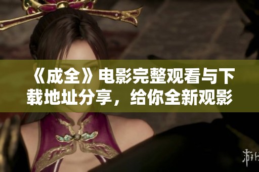 《成全》電影完整觀看與下載地址分享，給你全新觀影體驗(yàn)