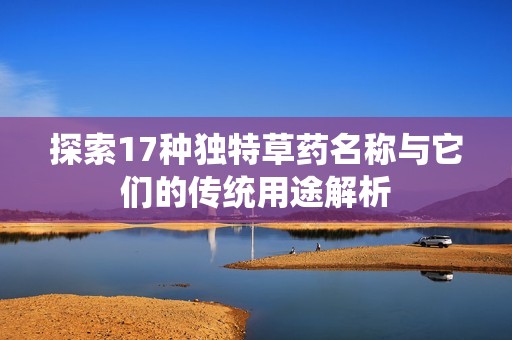 探索17種獨(dú)特草藥名稱(chēng)與它們的傳統(tǒng)用途解析