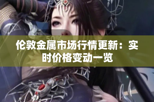 倫敦金屬市場(chǎng)行情更新：實(shí)時(shí)價(jià)格變動(dòng)一覽