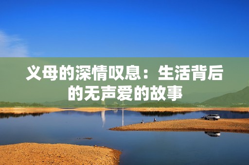 義母的深情嘆息：生活背后的無聲愛的故事