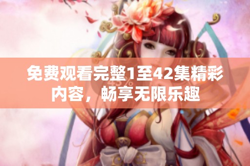 免費觀看完整1至42集精彩內(nèi)容，暢享無限樂趣