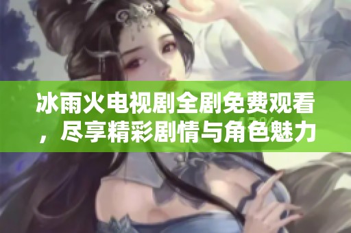 冰雨火電視劇全劇免費觀看，盡享精彩劇情與角色魅力