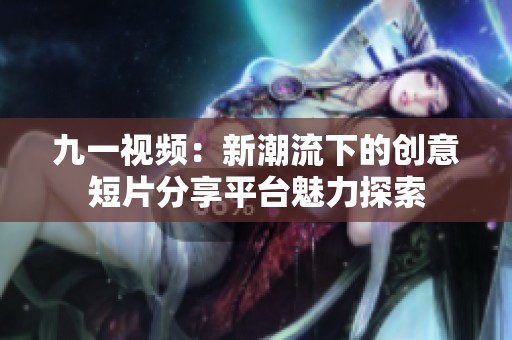九一視頻：新潮流下的創(chuàng)意短片分享平臺(tái)魅力探索