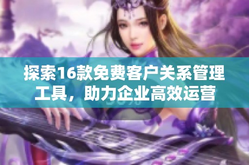 探索16款免費(fèi)客戶關(guān)系管理工具，助力企業(yè)高效運(yùn)營(yíng)