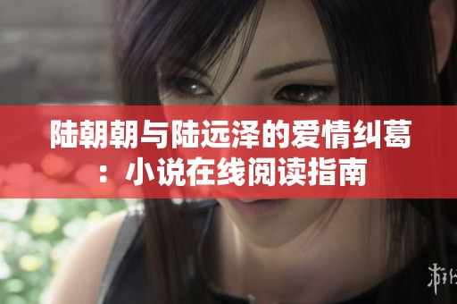 陸朝朝與陸遠(yuǎn)澤的愛情糾葛：小說在線閱讀指南