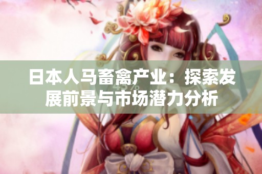 日本人馬畜禽產(chǎn)業(yè)：探索發(fā)展前景與市場(chǎng)潛力分析