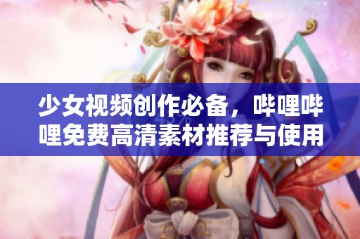 少女視頻創(chuàng)作必備，嗶哩嗶哩免費高清素材推薦與使用指南