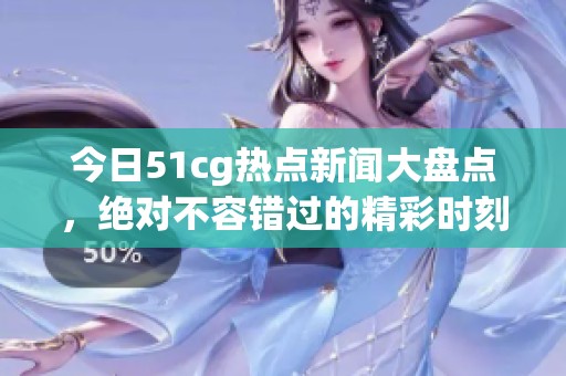 今日51cg熱點新聞大盤點，絕對不容錯過的精彩時刻