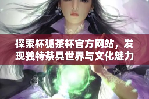 探索杯狐茶杯官方網(wǎng)站，發(fā)現(xiàn)獨(dú)特茶具世界與文化魅力