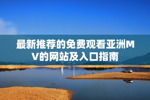 最新推薦的免費觀看亞洲MV的網(wǎng)站及入口指南
