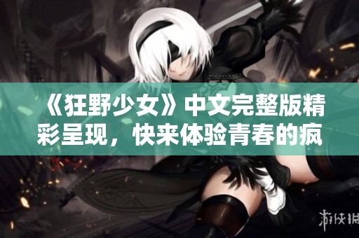 《狂野少女》中文完整版精彩呈現(xiàn)，快來體驗(yàn)青春的瘋狂與激情