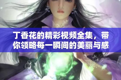 丁香花的精彩視頻全集，帶你領略每一瞬間的美麗與感動