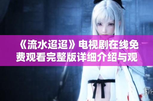 《流水迢迢》電視劇在線免費觀看完整版詳細(xì)介紹與觀看鏈接