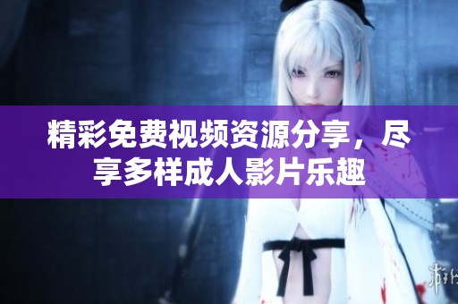 精彩免費視頻資源分享，盡享多樣成人影片樂趣