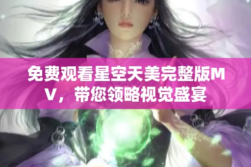 免費(fèi)觀看星空天美完整版MV，帶您領(lǐng)略視覺盛宴