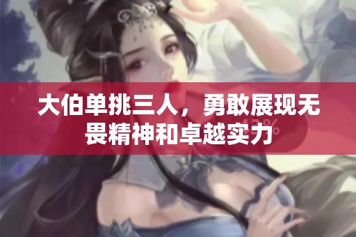 大伯單挑三人，勇敢展現(xiàn)無畏精神和卓越實(shí)力