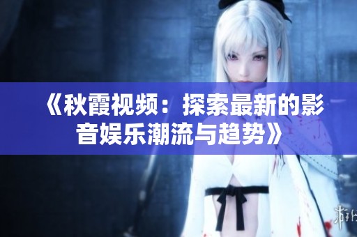 《秋霞視頻：探索最新的影音娛樂潮流與趨勢(shì)》
