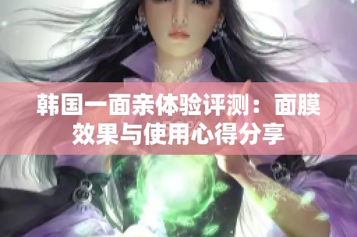 韓國一面親體驗(yàn)評測：面膜效果與使用心得分享
