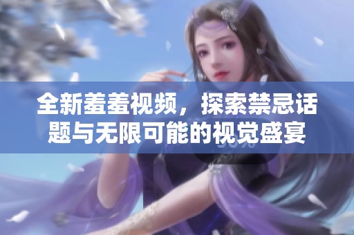 全新羞羞視頻，探索禁忌話(huà)題與無(wú)限可能的視覺(jué)盛宴