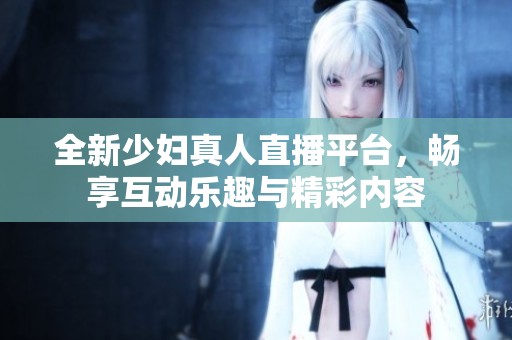 全新少婦真人直播平臺(tái)，暢享互動(dòng)樂(lè)趣與精彩內(nèi)容