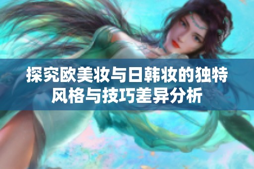 探究歐美妝與日韓妝的獨(dú)特風(fēng)格與技巧差異分析