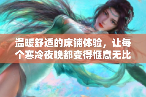 溫暖舒適的床鋪體驗(yàn)，讓每個(gè)寒冷夜晚都變得愜意無比