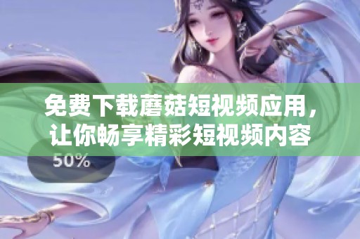 免費(fèi)下載蘑菇短視頻應(yīng)用，讓你暢享精彩短視頻內(nèi)容